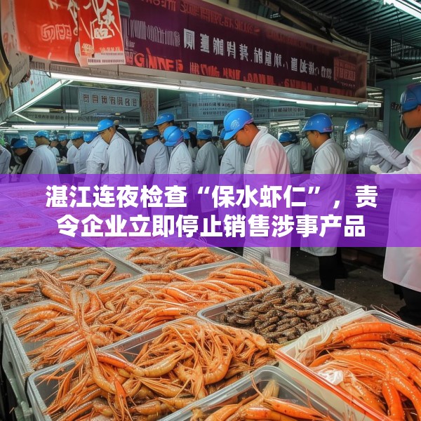 湛江连夜检查“保水虾仁”，责令企业立即停止销售涉事产品