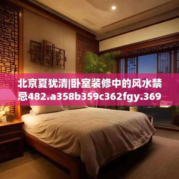 北京夏犹清|卧室装修中的风水禁忌482.a358b359c362fgy.369xczxv