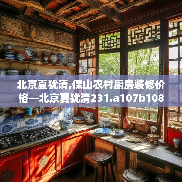 北京夏犹清,保山农村厨房装修价格—北京夏犹清231.a107b108c111fgy.118fhsg