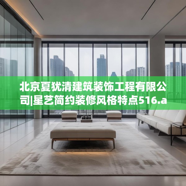 北京夏犹清建筑装饰工程有限公司|星艺简约装修风格特点516.a392b393c396fgy.403lkjl