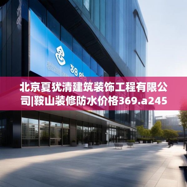 北京夏犹清建筑装饰工程有限公司|鞍山装修防水价格369.a245b246c249fgy.256fghfd