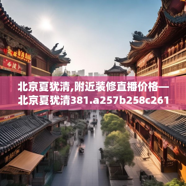 北京夏犹清,附近装修直播价格—北京夏犹清381.a257b258c261fgy.268uyk