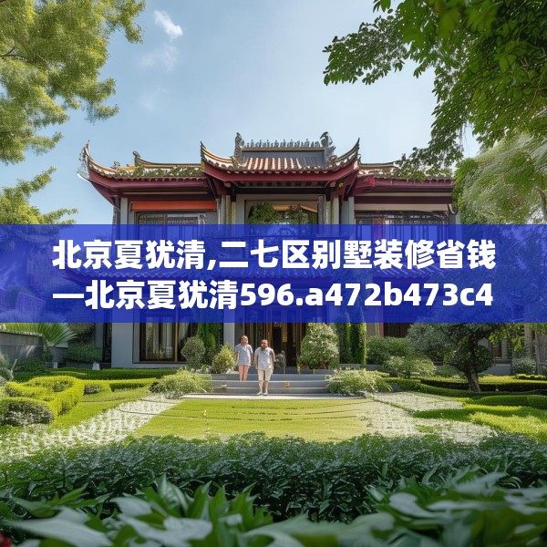 北京夏犹清,二七区别墅装修省钱—北京夏犹清596.a472b473c476fgy.48376658