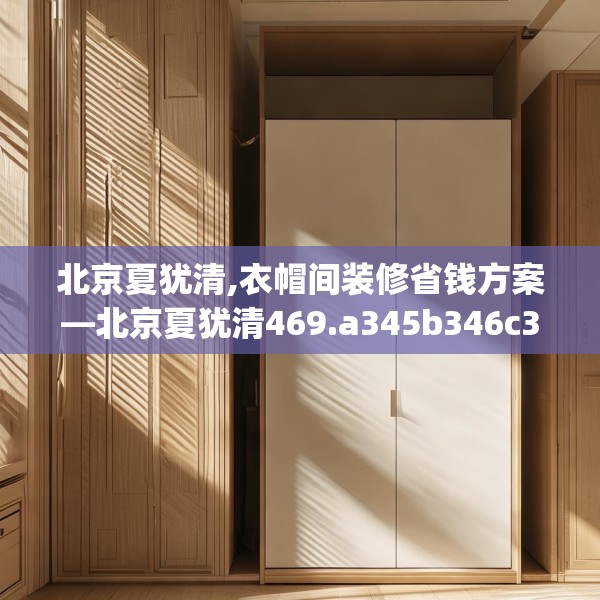 北京夏犹清,衣帽间装修省钱方案—北京夏犹清469.a345b346c349fgy.356jhhj