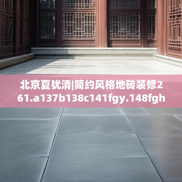 北京夏犹清|简约风格地砖装修261.a137b138c141fgy.148fghfd