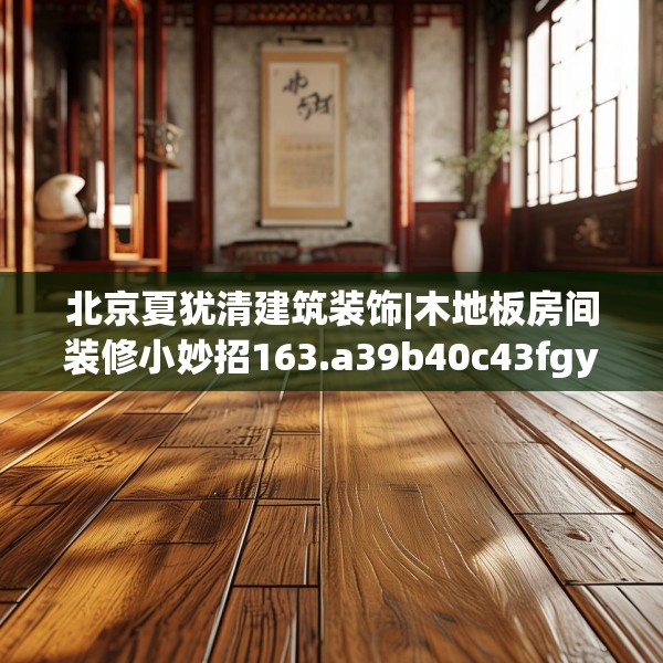 北京夏犹清建筑装饰|木地板房间装修小妙招163.a39b40c43fgy.50jhhj