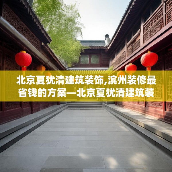 北京夏犹清建筑装饰,滨州装修最省钱的方案—北京夏犹清建筑装饰525.a401b402c405fgy.412uyk