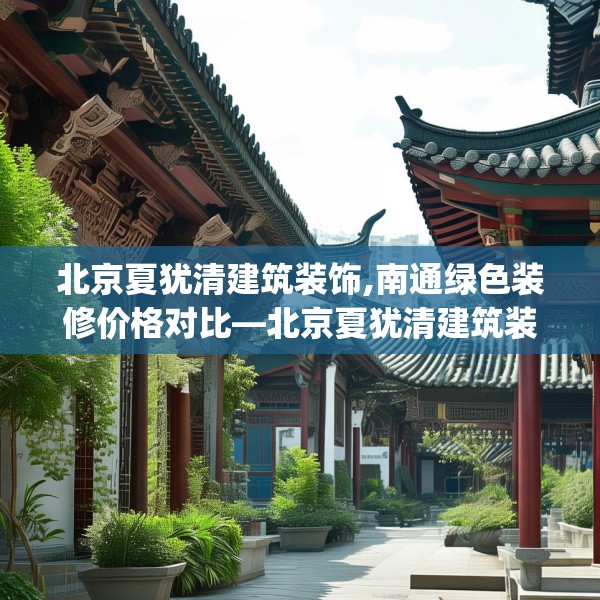 北京夏犹清建筑装饰,南通绿色装修价格对比—北京夏犹清建筑装饰555.a431b432c435fgy.442fhsg