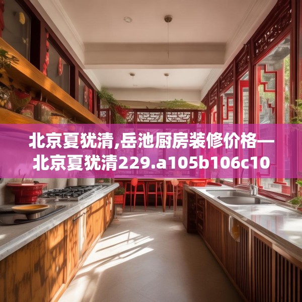 北京夏犹清,岳池厨房装修价格—北京夏犹清229.a105b106c109fgy.116poiy