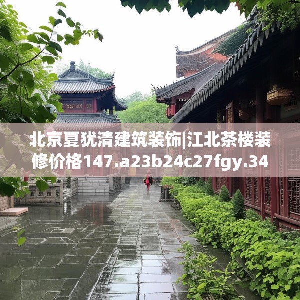 北京夏犹清建筑装饰|江北茶楼装修价格147.a23b24c27fgy.34uyk