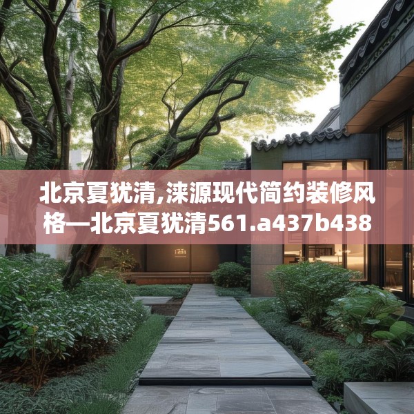 北京夏犹清,涞源现代简约装修风格—北京夏犹清561.a437b438c441fgy.448uyk
