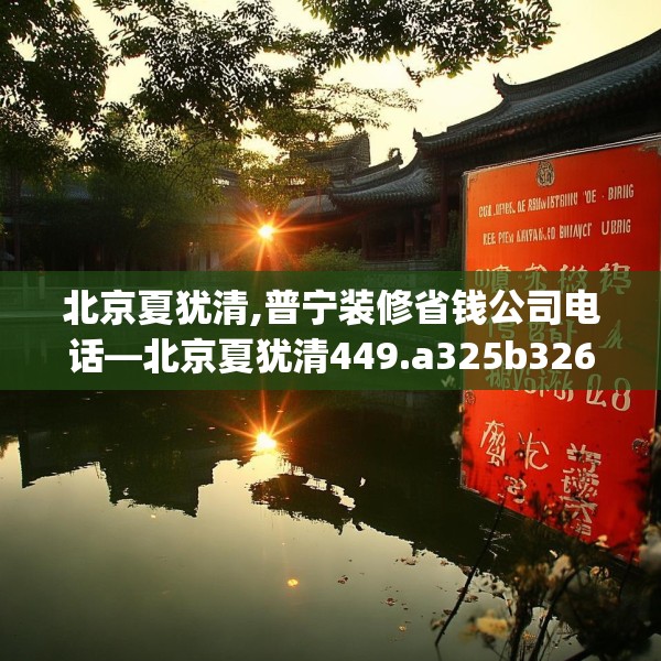 北京夏犹清,普宁装修省钱公司电话—北京夏犹清449.a325b326c329fgy.336bnbn