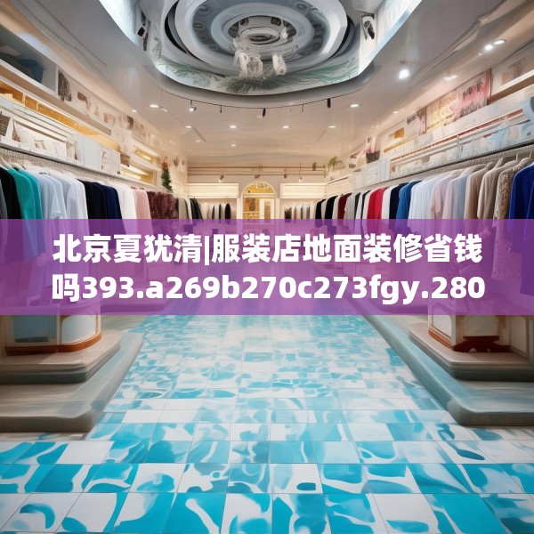 北京夏犹清|服装店地面装修省钱吗393.a269b270c273fgy.280fhsg