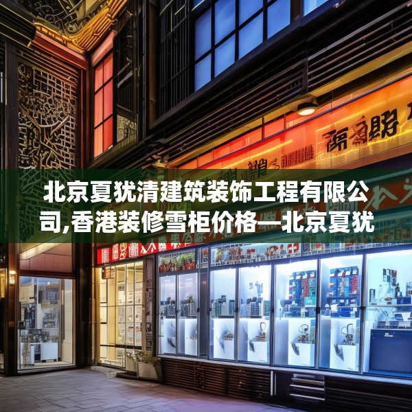 北京夏犹清建筑装饰工程有限公司,香港装修雪柜价格—北京夏犹清建筑装饰工程有限公司484.a360b361c364fgy.371dewqe