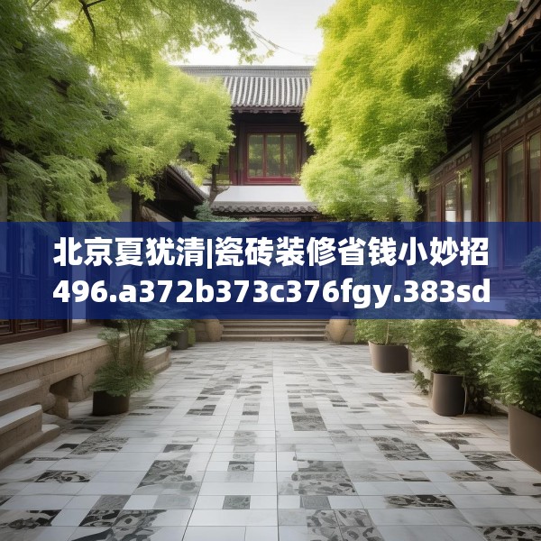 北京夏犹清|瓷砖装修省钱小妙招496.a372b373c376fgy.383sdA
