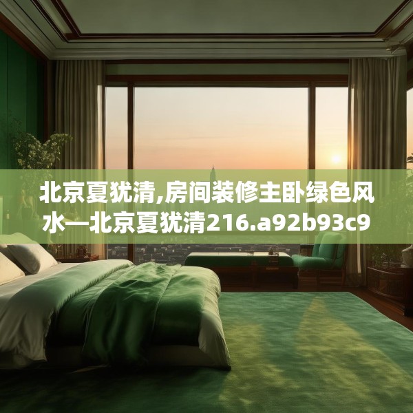 北京夏犹清,房间装修主卧绿色风水—北京夏犹清216.a92b93c96fgy.103nbn