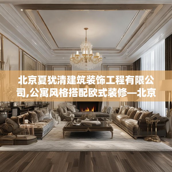 北京夏犹清建筑装饰工程有限公司,公寓风格搭配欧式装修—北京夏犹清建筑装饰工程有限公司180.a56b57c60fgy.67nbn