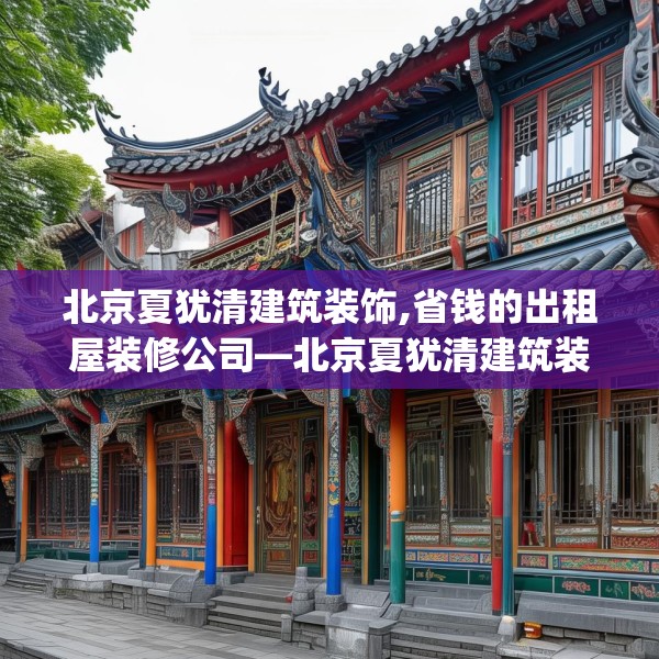 北京夏犹清建筑装饰,省钱的出租屋装修公司—北京夏犹清建筑装饰596.a472b473c476fgy.48376658