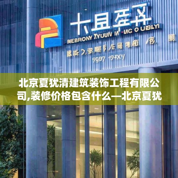 北京夏犹清建筑装饰工程有限公司,装修价格包含什么—北京夏犹清建筑装饰工程有限公司472.a348b349c352fgy.359htyj