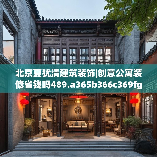 北京夏犹清建筑装饰|创意公寓装修省钱吗489.a365b366c369fgy.376uyk