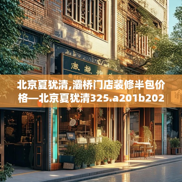 北京夏犹清,灞桥门店装修半包价格—北京夏犹清325.a201b202c205fgy.212jhhj