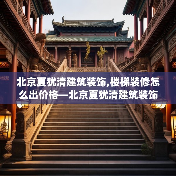 北京夏犹清建筑装饰,楼梯装修怎么出价格—北京夏犹清建筑装饰323.a199b200c203fgy.210bnbn