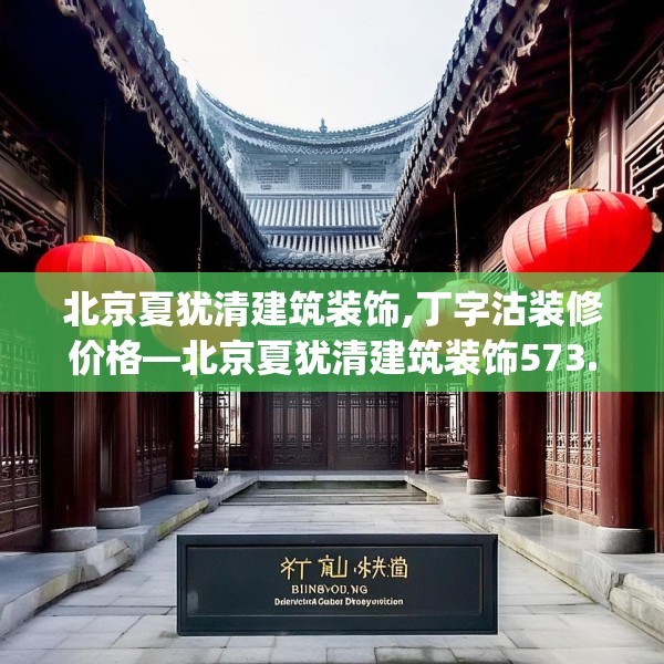 北京夏犹清建筑装饰,丁字沽装修价格—北京夏犹清建筑装饰573.a449b450c453fgy.460fhsg