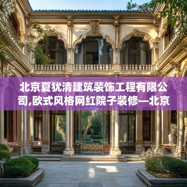 北京夏犹清建筑装饰工程有限公司,欧式风格网红院子装修—北京夏犹清建筑装饰工程有限公司330.a206b207c210fgy.217dsfds