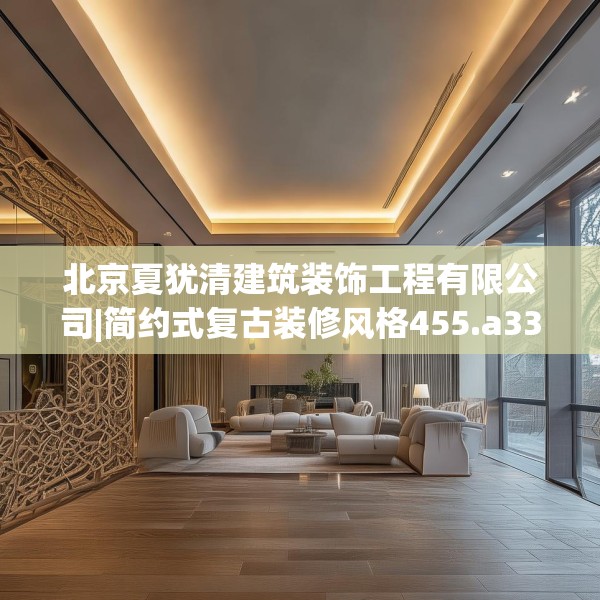 北京夏犹清建筑装饰工程有限公司|简约式复古装修风格455.a331b332c335fgy.342fds
