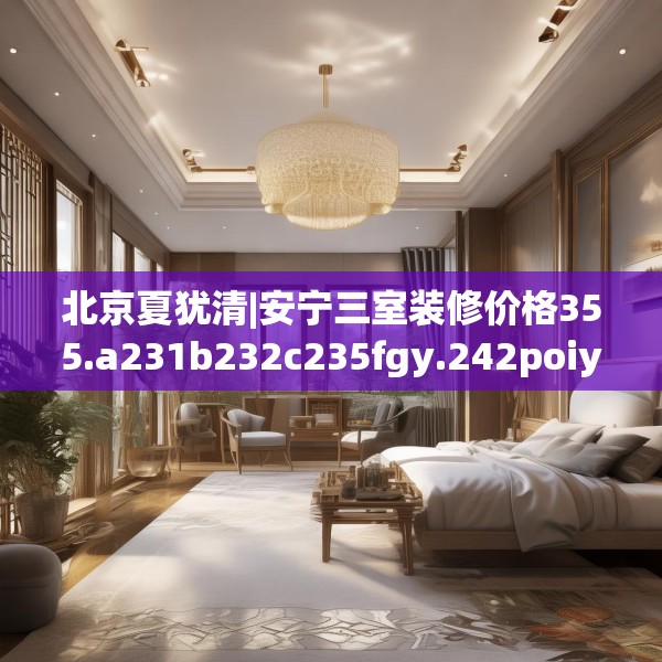 北京夏犹清|安宁三室装修价格355.a231b232c235fgy.242poiy