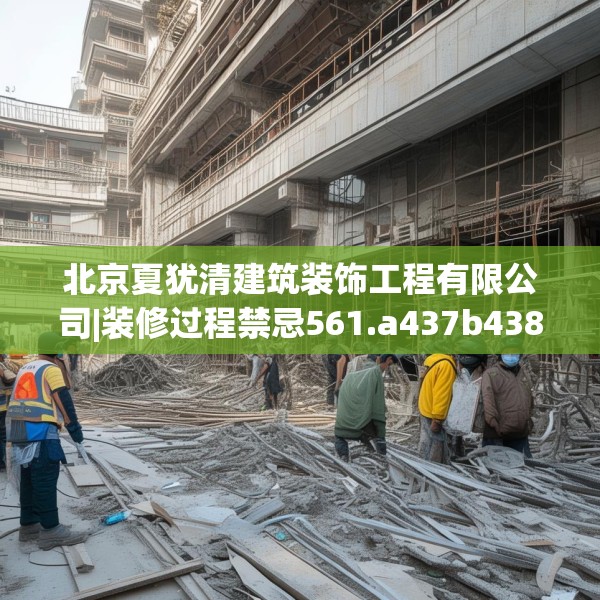 北京夏犹清建筑装饰工程有限公司|装修过程禁忌561.a437b438c441fgy.448uyk