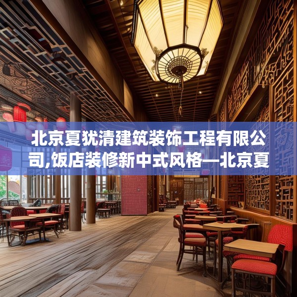 北京夏犹清建筑装饰工程有限公司,饭店装修新中式风格—北京夏犹清建筑装饰工程有限公司620.a496b497c500fgy.507wew