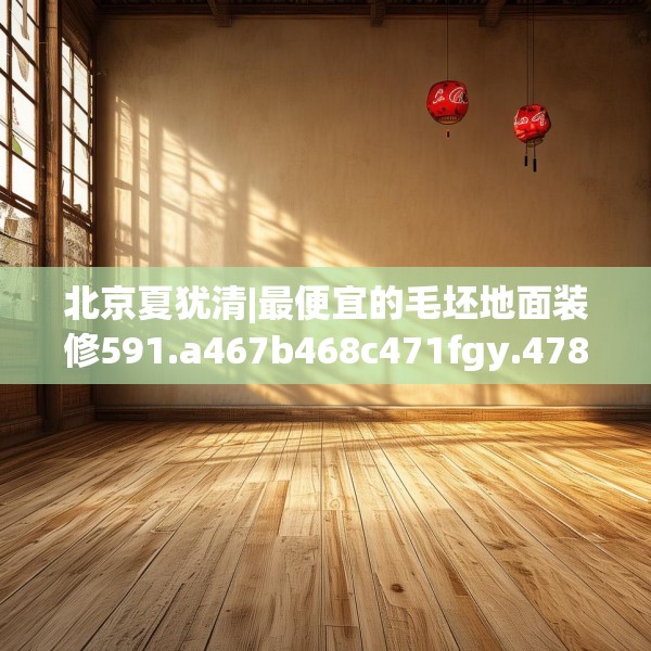 北京夏犹清|最便宜的毛坯地面装修591.a467b468c471fgy.478fhsg