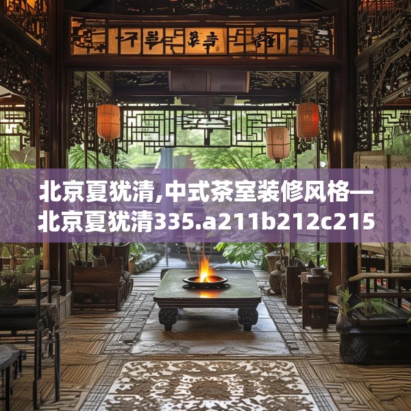 北京夏犹清,中式茶室装修风格—北京夏犹清335.a211b212c215fgy.222cvcx