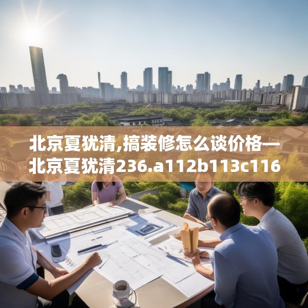 北京夏犹清,搞装修怎么谈价格—北京夏犹清236.a112b113c116fgy.12376678