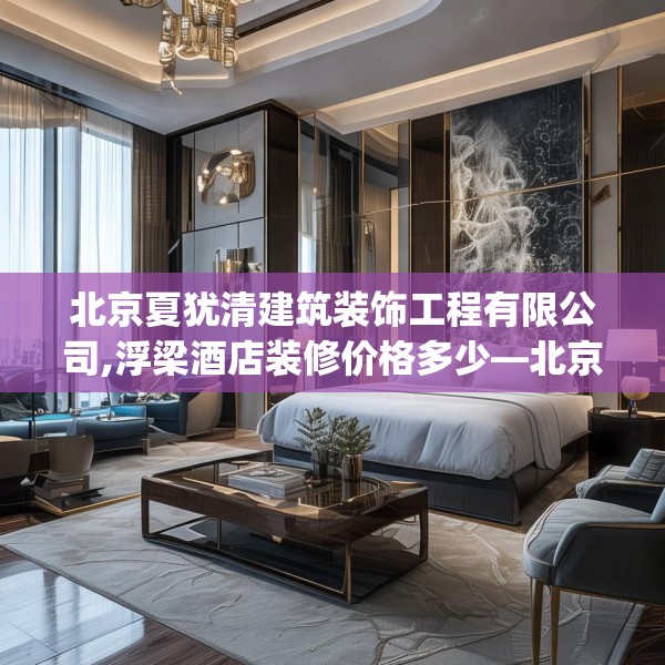 北京夏犹清建筑装饰工程有限公司,浮梁酒店装修价格多少—北京夏犹清建筑装饰工程有限公司370.a246b247c250fgy.257sdA