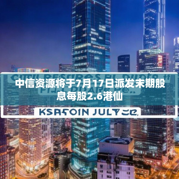中信资源将于7月17日派发末期股息每股2.6港仙