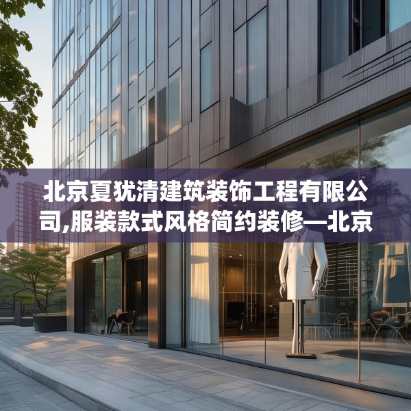 北京夏犹清建筑装饰工程有限公司,服装款式风格简约装修—北京夏犹清建筑装饰工程有限公司139.a15b16c19fgy.26poiy