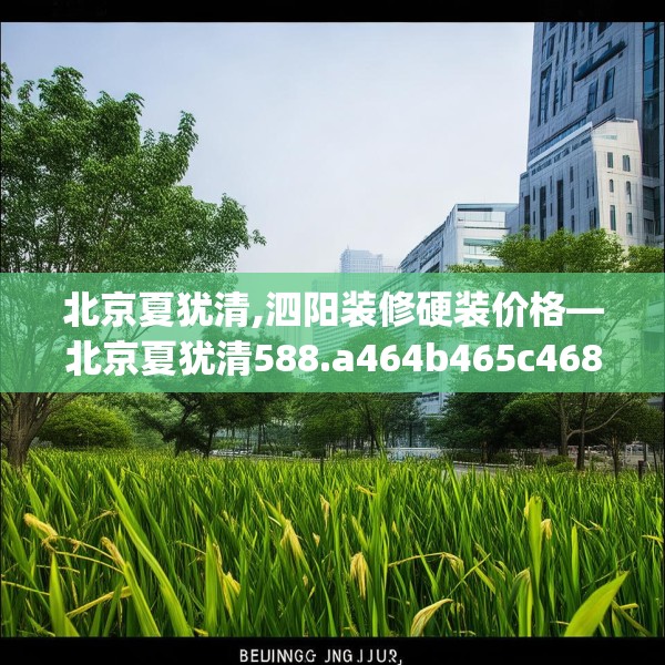 北京夏犹清,泗阳装修硬装价格—北京夏犹清588.a464b465c468fgy.475lkjl