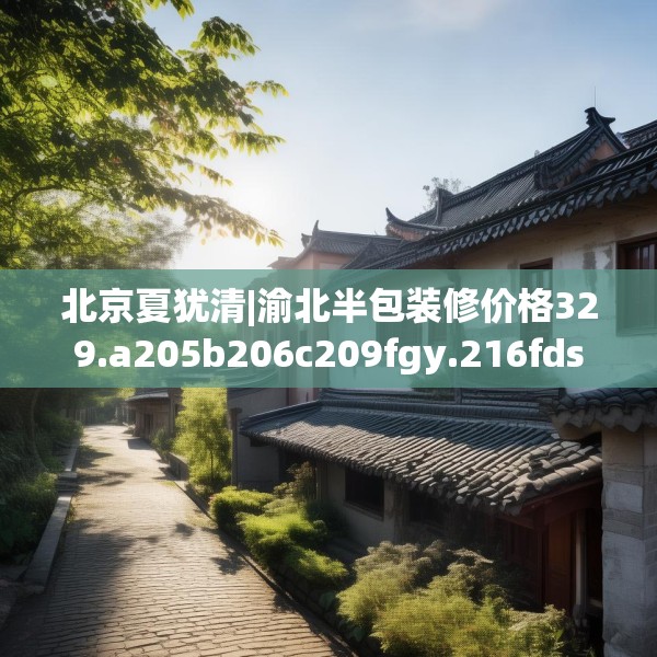 北京夏犹清|渝北半包装修价格329.a205b206c209fgy.216fds