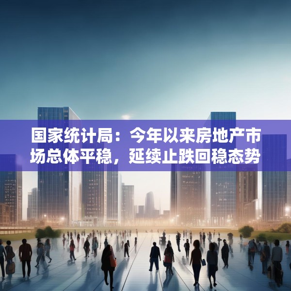国家统计局：今年以来房地产市场总体平稳，延续止跌回稳态势