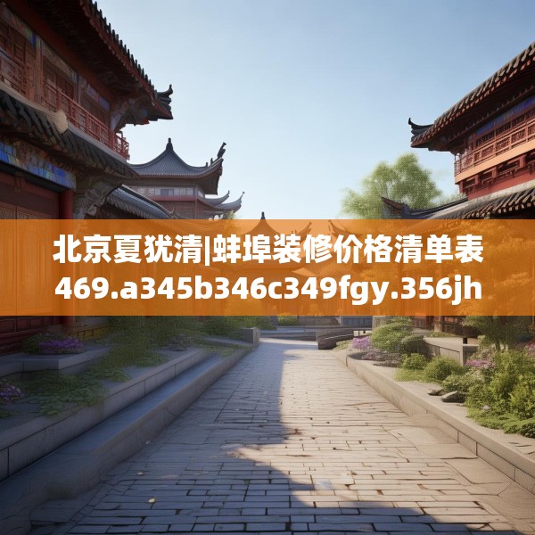 北京夏犹清|蚌埠装修价格清单表469.a345b346c349fgy.356jhhj