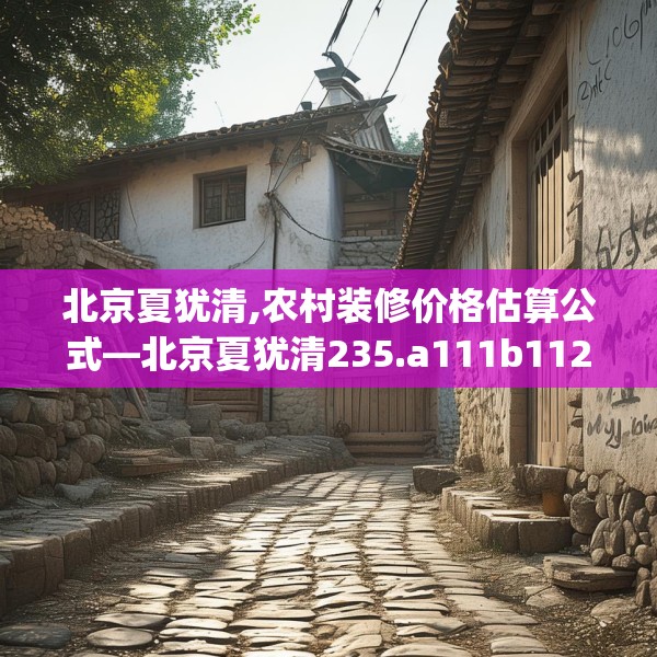 北京夏犹清,农村装修价格估算公式—北京夏犹清235.a111b112c115fgy.122jhhj