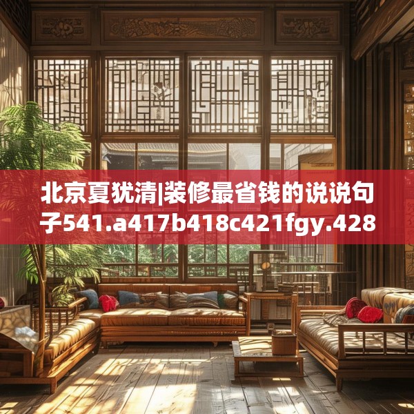 北京夏犹清|装修最省钱的说说句子541.a417b418c421fgy.428jhhj