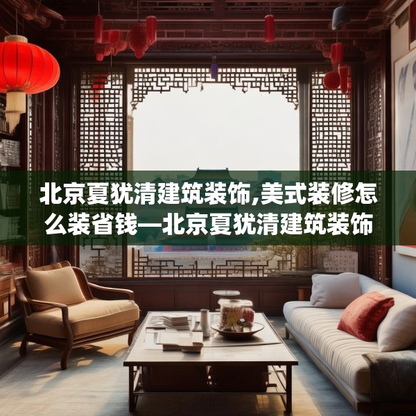 北京夏犹清建筑装饰,美式装修怎么装省钱—北京夏犹清建筑装饰371.a247b248c251fgy.258cvcx