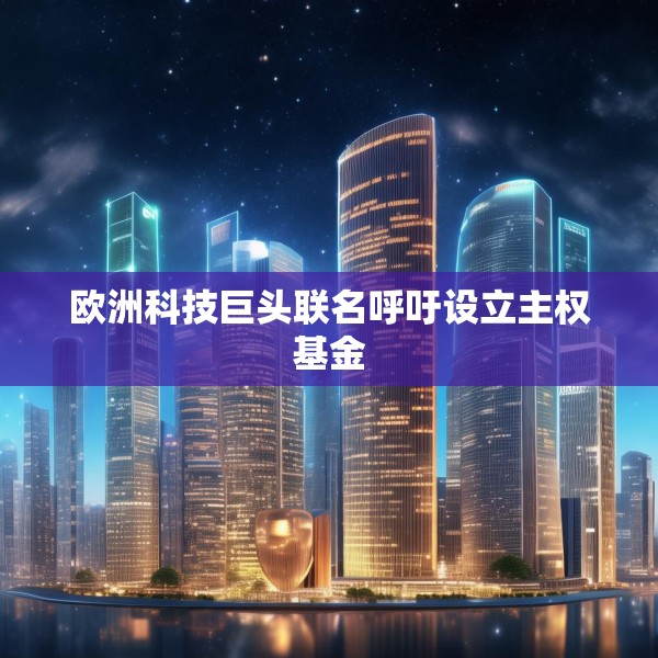 欧洲科技巨头联名呼吁设立主权基金