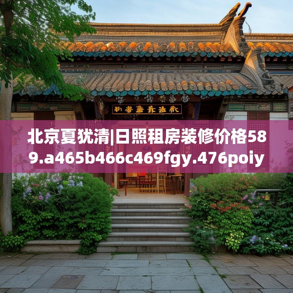 北京夏犹清|日照租房装修价格589.a465b466c469fgy.476poiy