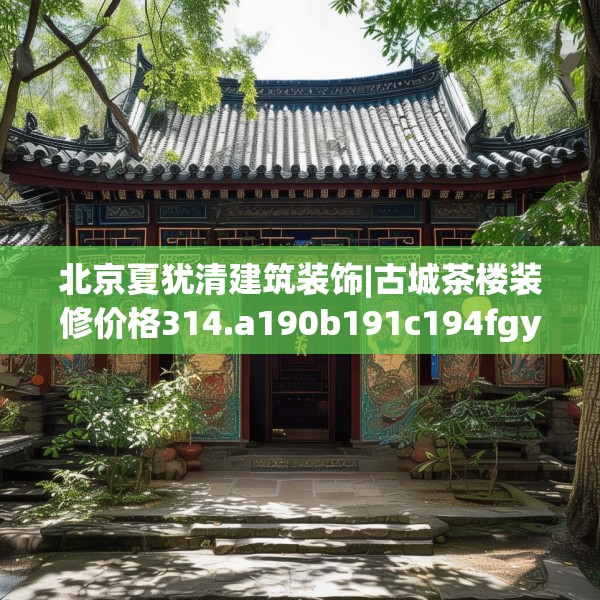 北京夏犹清建筑装饰|古城茶楼装修价格314.a190b191c194fgy.201wew