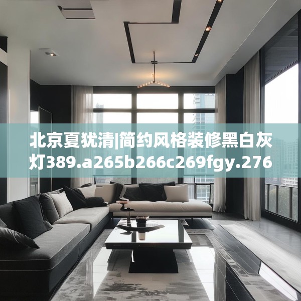 北京夏犹清|简约风格装修黑白灰灯389.a265b266c269fgy.276cvcx
