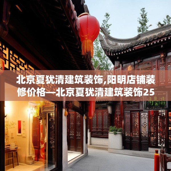 北京夏犹清建筑装饰,阳明店铺装修价格—北京夏犹清建筑装饰256.a132b133c136fgy.143htyj
